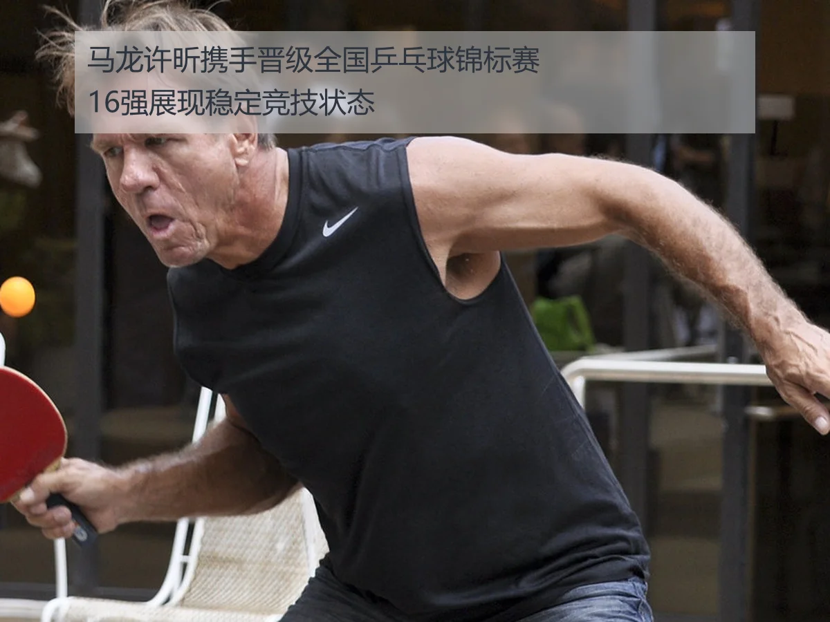 马龙许昕携手晋级全国乒乓球锦标赛16强展现稳定竞技状态