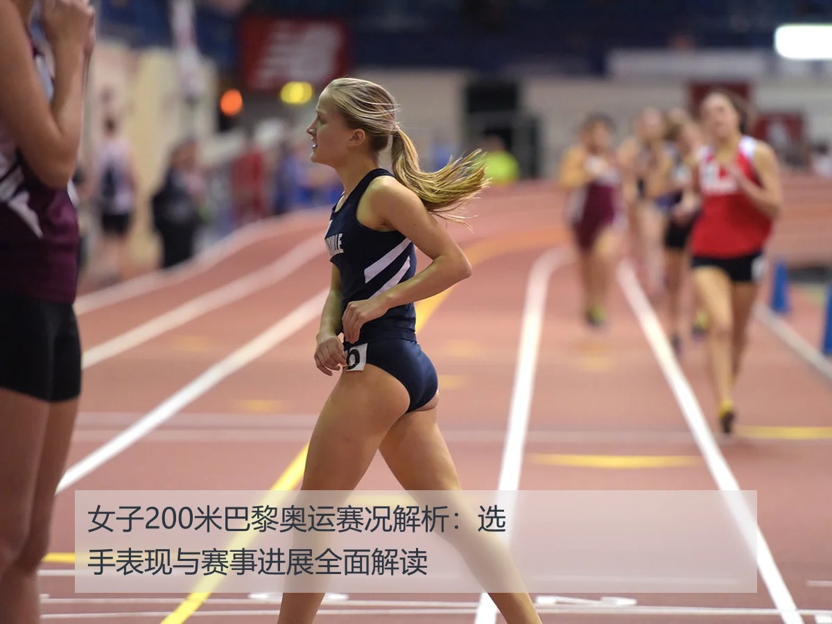 女子200米巴黎奥运赛况解析:选手表现与赛事进展全面解读